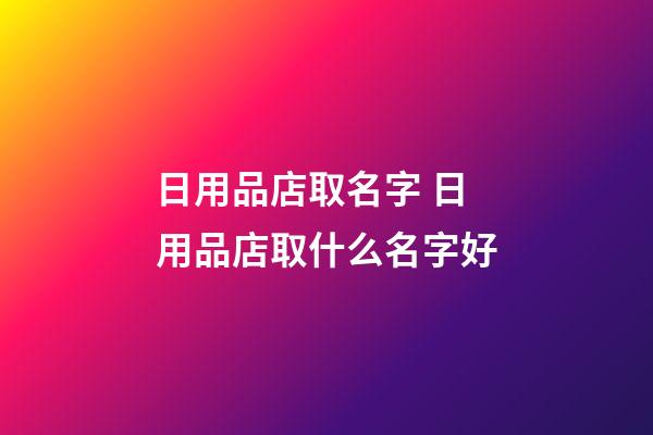 日用品店取名字 日用品店取什么名字好-第1張-店鋪起名-玄機派